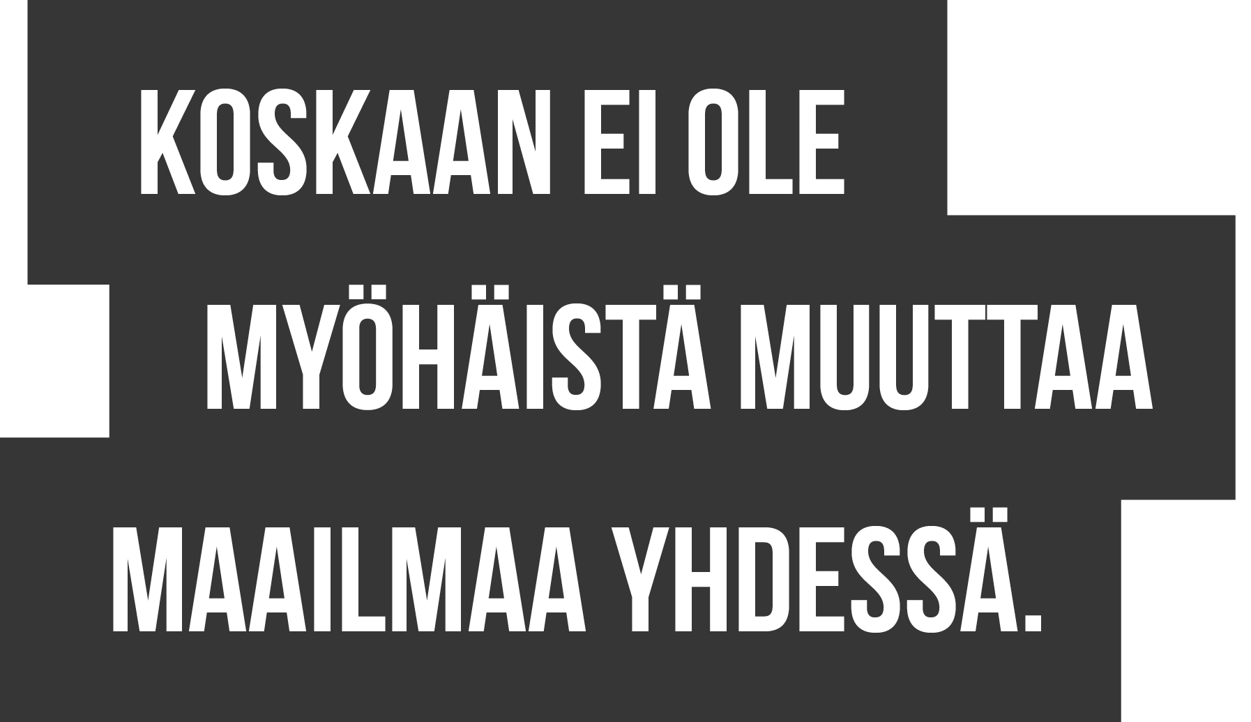Koskaan ei ole myöhäistä muuttaa maailmaa yhdessä.